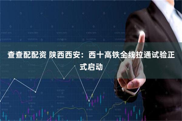 查查配配资 陕西西安：西十高铁全线拉通试验正式启动