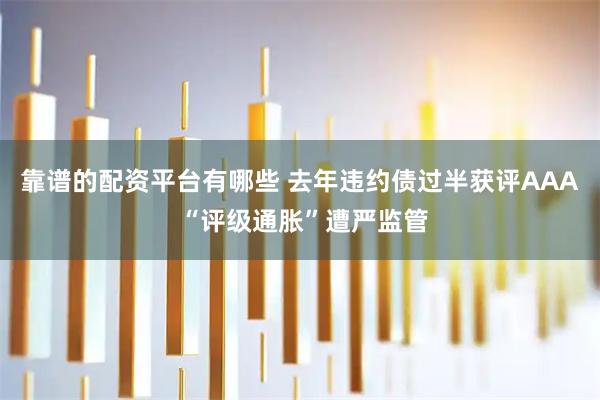 靠谱的配资平台有哪些 去年违约债过半获评AAA “评级通胀”遭严监管