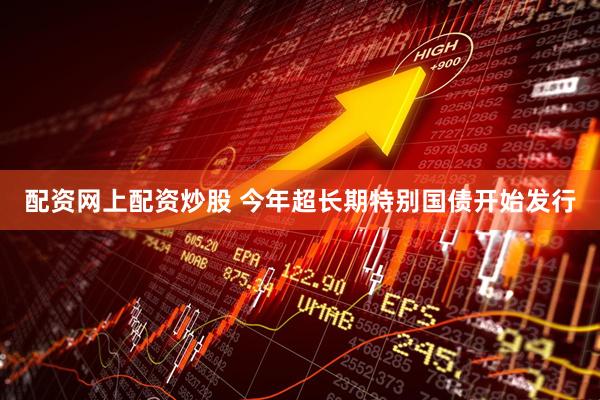 配资网上配资炒股 今年超长期特别国债开始发行